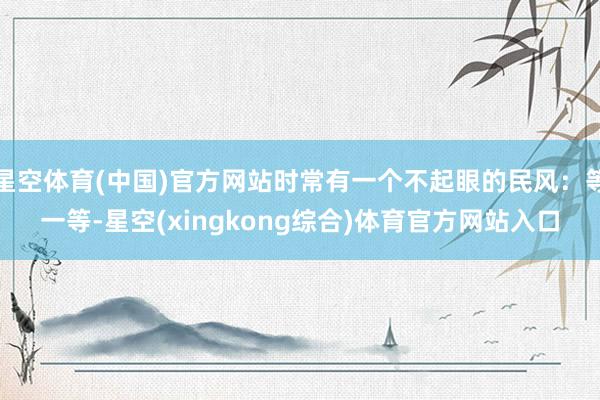 星空体育(中国)官方网站时常有一个不起眼的民风：等一等-星空(xingkong综合)体育官方网站入口