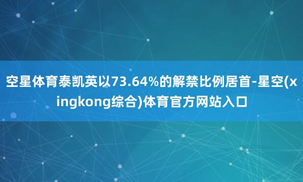 空星体育泰凯英以73.64%的解禁比例居首-星空(xingkong综合)体育官方网站入口