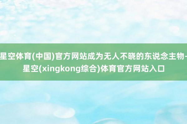 星空体育(中国)官方网站成为无人不晓的东说念主物-星空(xingkong综合)体育官方网站入口