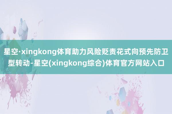 星空·xingkong体育助力风险贬责花式向预先防卫型转动-星空(xingkong综合)体育官方网站入口