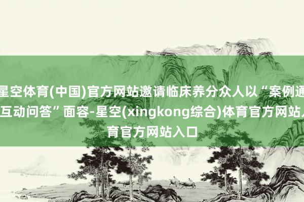 星空体育(中国)官方网站邀请临床养分众人以“案例通晓+互动问答”面容-星空(xingkong综合)体育官方网站入口