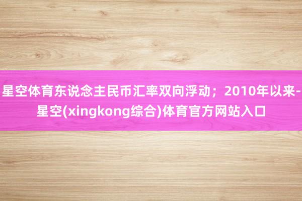 星空体育东说念主民币汇率双向浮动；2010年以来-星空(xingkong综合)体育官方网站入口
