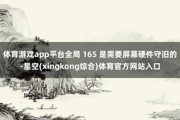 体育游戏app平台全局 165 是需要屏幕硬件守旧的-星空(xingkong综合)体育官方网站入口