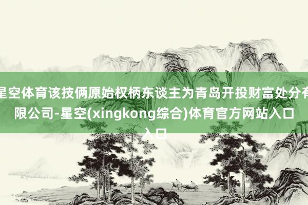 星空体育该技俩原始权柄东谈主为青岛开投财富处分有限公司-星空(xingkong综合)体育官方网站入口