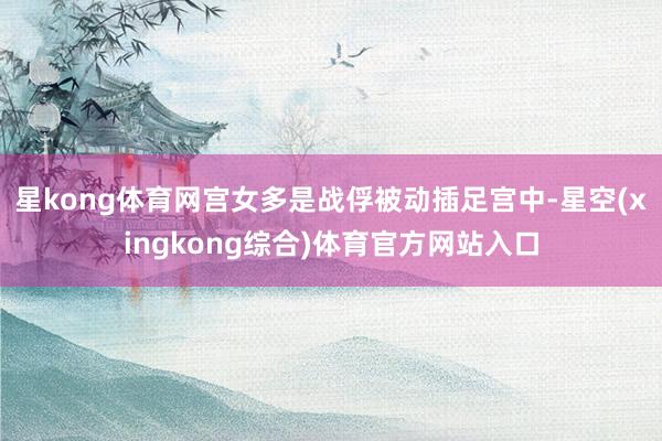 星kong体育网宫女多是战俘被动插足宫中-星空(xingkong综合)体育官方网站入口