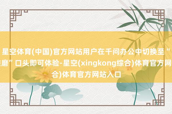 星空体育(中国)官方网站用户在千问办公中切换至“电商磋磨”口头即可体验-星空(xingkong综合)体育官方网站入口