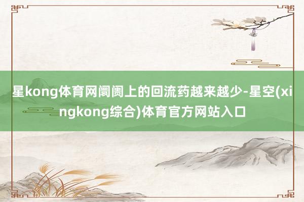 星kong体育网阛阓上的回流药越来越少-星空(xingkong综合)体育官方网站入口