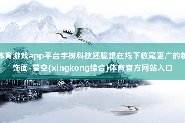 体育游戏app平台宇树科技还臆想在线下收尾更广的粉饰面-星空(xingkong综合)体育官方网站入口