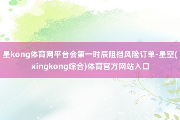 星kong体育网平台会第一时辰阻挡风险订单-星空(xingkong综合)体育官方网站入口