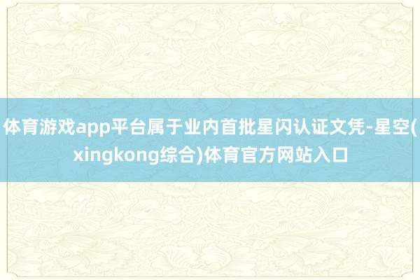 体育游戏app平台属于业内首批星闪认证文凭-星空(xingkong综合)体育官方网站入口