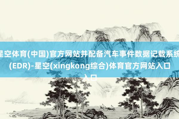 星空体育(中国)官方网站并配备汽车事件数据记载系统 (EDR)-星空(xingkong综合)体育官方网站入口