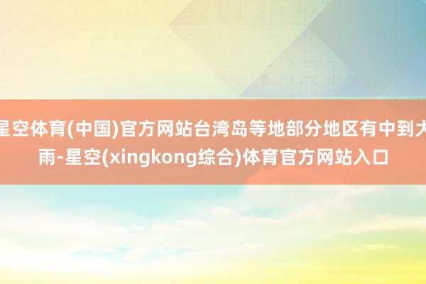 星空体育(中国)官方网站台湾岛等地部分地区有中到大雨-星空(xingkong综合)体育官方网站入口