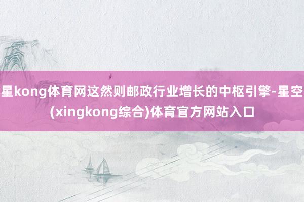 星kong体育网这然则邮政行业增长的中枢引擎-星空(xingkong综合)体育官方网站入口