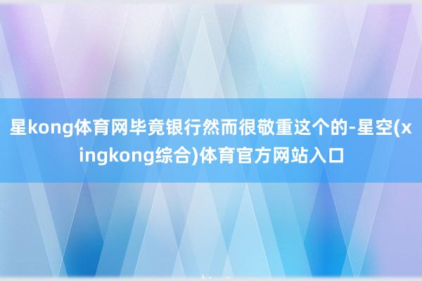 星kong体育网毕竟银行然而很敬重这个的-星空(xingkong综合)体育官方网站入口