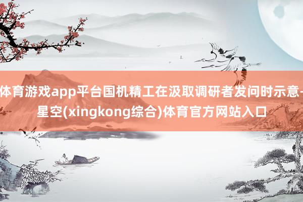 体育游戏app平台国机精工在汲取调研者发问时示意-星空(xingkong综合)体育官方网站入口