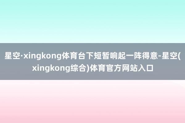 星空·xingkong体育台下短暂响起一阵得意-星空(xingkong综合)体育官方网站入口