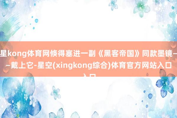 星kong体育网倏得塞进一副《黑客帝国》同款墨镜——戴上它-星空(xingkong综合)体育官方网站入口
