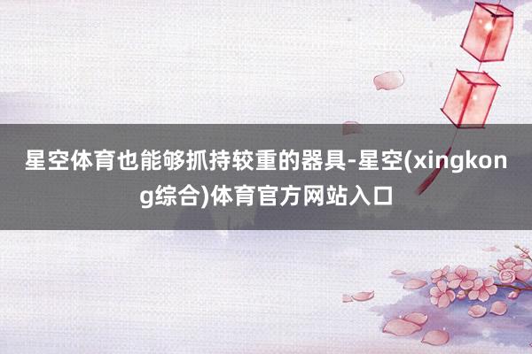星空体育也能够抓持较重的器具-星空(xingkong综合)体育官方网站入口