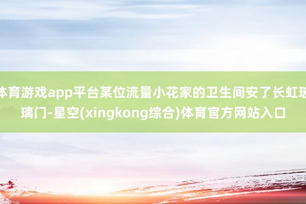 体育游戏app平台某位流量小花家的卫生间安了长虹玻璃门-星空(xingkong综合)体育官方网站入口
