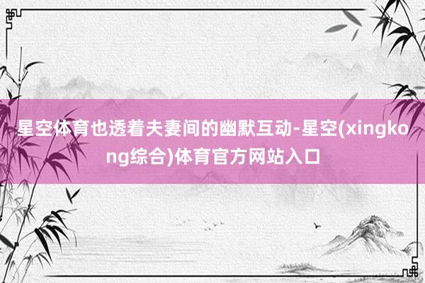 星空体育也透着夫妻间的幽默互动-星空(xingkong综合)体育官方网站入口