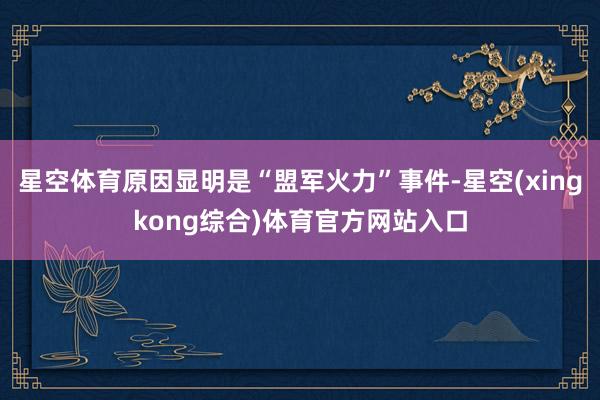 星空体育原因显明是“盟军火力”事件-星空(xingkong综合)体育官方网站入口